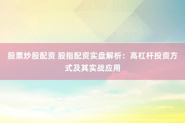 股票炒股配资 股指配资实盘解析：高杠杆投资方式及其实战应用