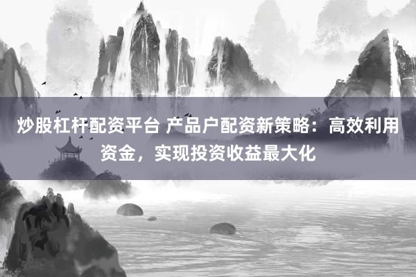 炒股杠杆配资平台 产品户配资新策略：高效利用资金，实现投资收益最大化