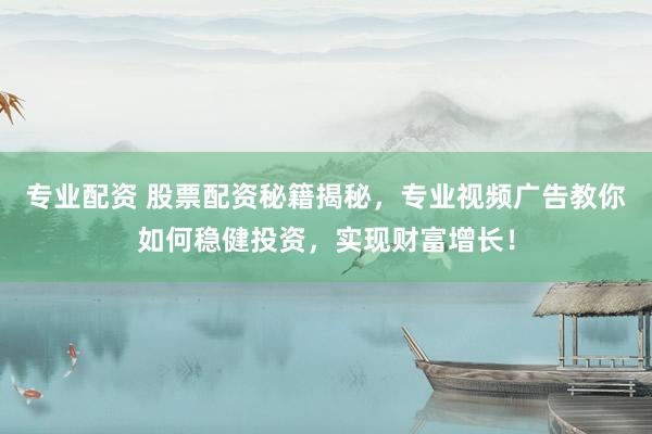 专业配资 股票配资秘籍揭秘，专业视频广告教你如何稳健投资，实现财富增长！