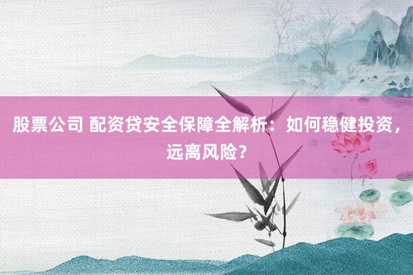 股票公司 配资贷安全保障全解析：如何稳健投资，远离风险？