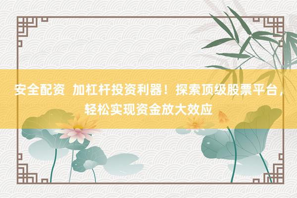 安全配资  加杠杆投资利器！探索顶级股票平台，轻松实现资金放大效应