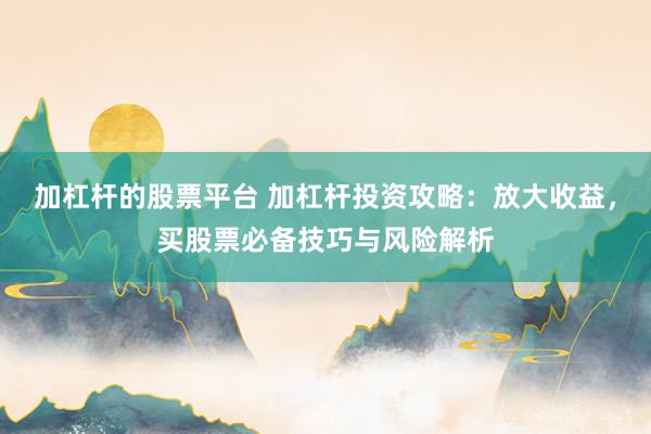 加杠杆的股票平台 加杠杆投资攻略：放大收益，买股票必备技巧与风险解析
