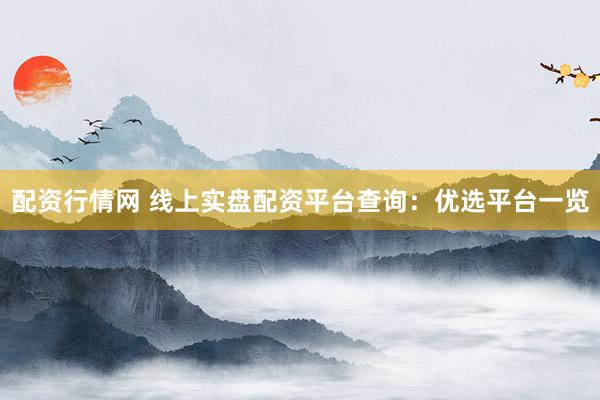 配资行情网 线上实盘配资平台查询：优选平台一览