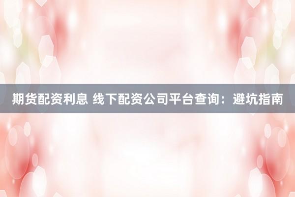 期货配资利息 线下配资公司平台查询：避坑指南