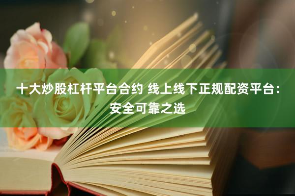 十大炒股杠杆平台合约 线上线下正规配资平台：安全可靠之选