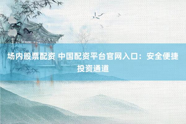 场内股票配资 中国配资平台官网入口：安全便捷投资通道