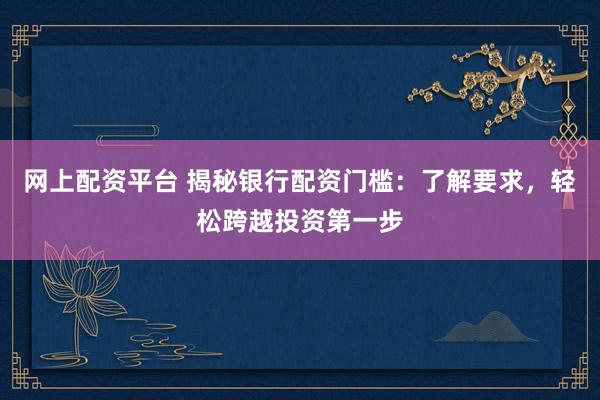 网上配资平台 揭秘银行配资门槛：了解要求，轻松跨越投资第一步