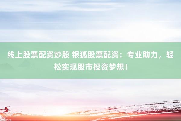 线上股票配资炒股 银狐股票配资：专业助力，轻松实现股市投资梦想！