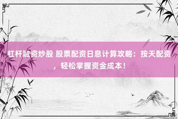 杠杆融资炒股 股票配资日息计算攻略：按天配资，轻松掌握资金成本！