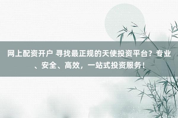 网上配资开户 寻找最正规的天使投资平台？专业、安全、高效，一站式投资服务！