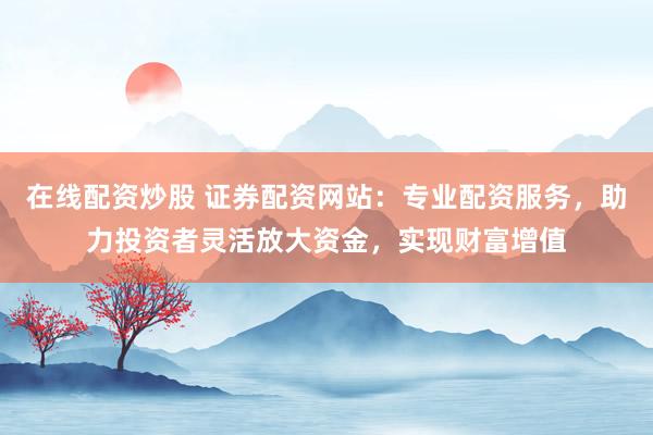 在线配资炒股 证券配资网站：专业配资服务，助力投资者灵活放大资金，实现财富增值
