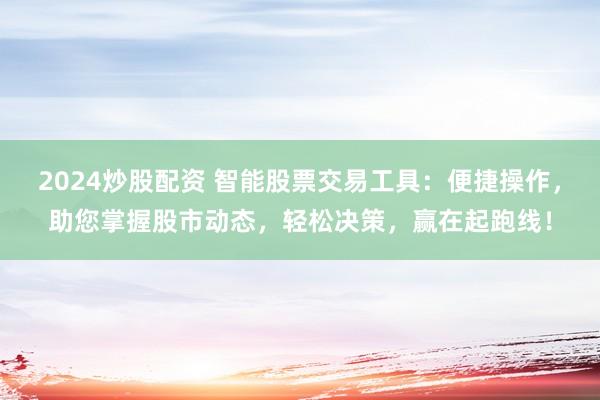 2024炒股配资 智能股票交易工具：便捷操作，助您掌握股市动态，轻松决策，赢在起跑线！