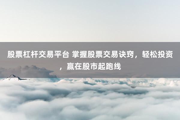 股票杠杆交易平台 掌握股票交易诀窍，轻松投资，赢在股市起跑线