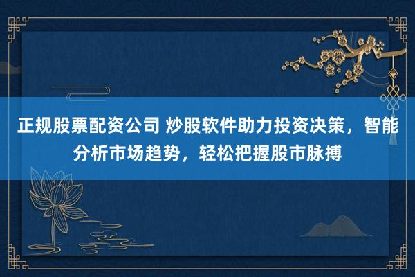 正规股票配资公司 炒股软件助力投资决策，智能分析市场趋势，轻松把握股市脉搏