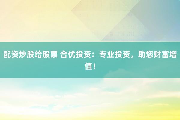 配资炒股给股票 合优投资：专业投资，助您财富增值！