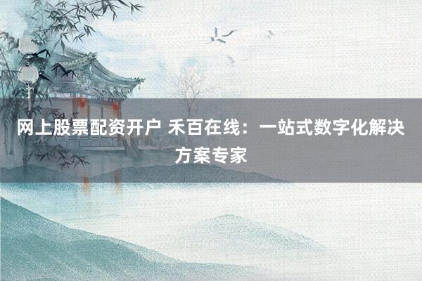 网上股票配资开户 禾百在线：一站式数字化解决方案专家
