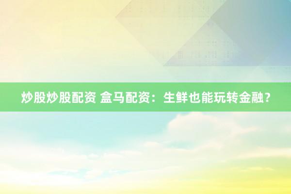 炒股炒股配资 盒马配资：生鲜也能玩转金融？