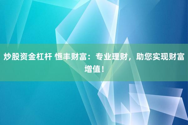 炒股资金杠杆 恒丰财富：专业理财，助您实现财富增值！