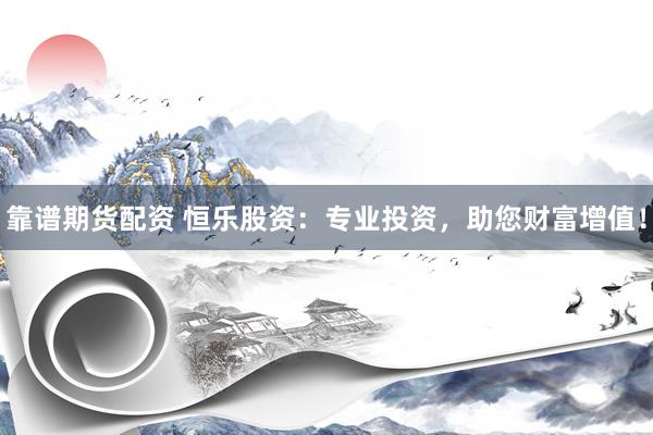 靠谱期货配资 恒乐股资：专业投资，助您财富增值！