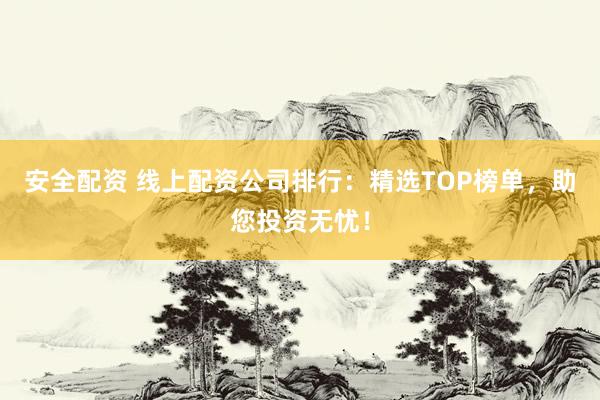 安全配资 线上配资公司排行：精选TOP榜单，助您投资无忧！