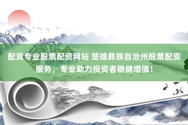 配资专业股票配资网站 楚雄彝族自治州股票配资服务，专业助力投资者稳健增值！