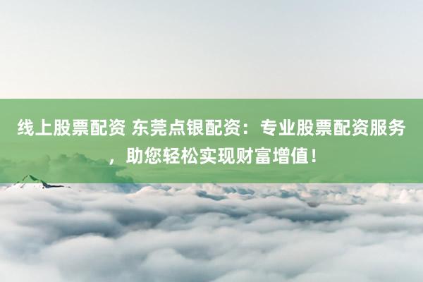 线上股票配资 东莞点银配资：专业股票配资服务，助您轻松实现财富增值！
