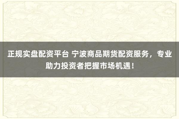 正规实盘配资平台 宁波商品期货配资服务，专业助力投资者把握市场机遇！