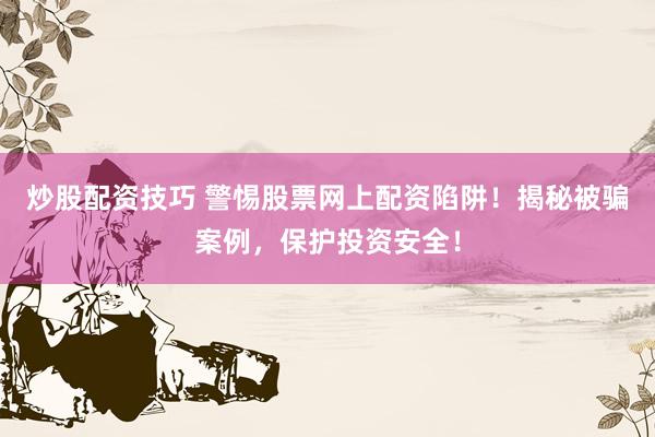 炒股配资技巧 警惕股票网上配资陷阱！揭秘被骗案例，保护投资安全！