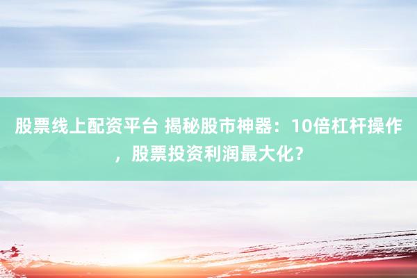 股票线上配资平台 揭秘股市神器：10倍杠杆操作，股票投资利润最大化？