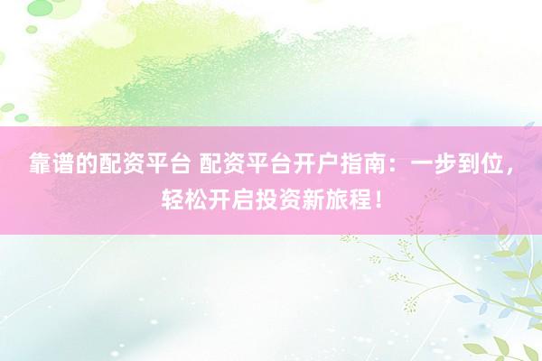 靠谱的配资平台 配资平台开户指南：一步到位，轻松开启投资新旅程！