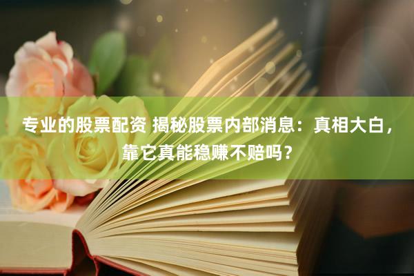 专业的股票配资 揭秘股票内部消息：真相大白，靠它真能稳赚不赔吗？