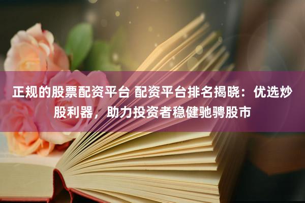 正规的股票配资平台 配资平台排名揭晓：优选炒股利器，助力投资者稳健驰骋股市