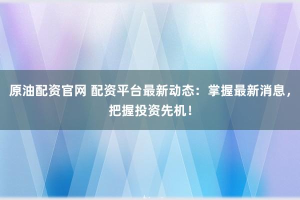 原油配资官网 配资平台最新动态：掌握最新消息，把握投资先机！