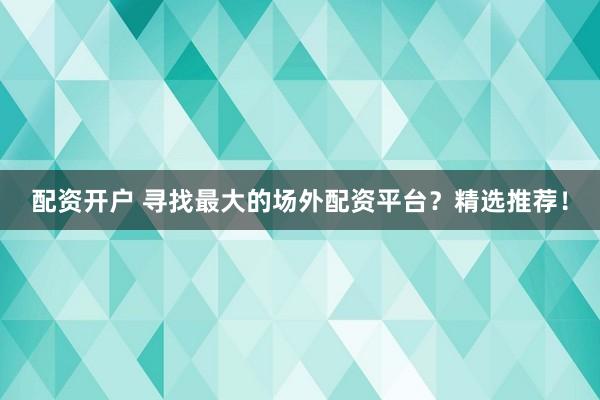 配资开户 寻找最大的场外配资平台？精选推荐！