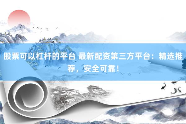 股票可以杠杆的平台 最新配资第三方平台：精选推荐，安全可靠！