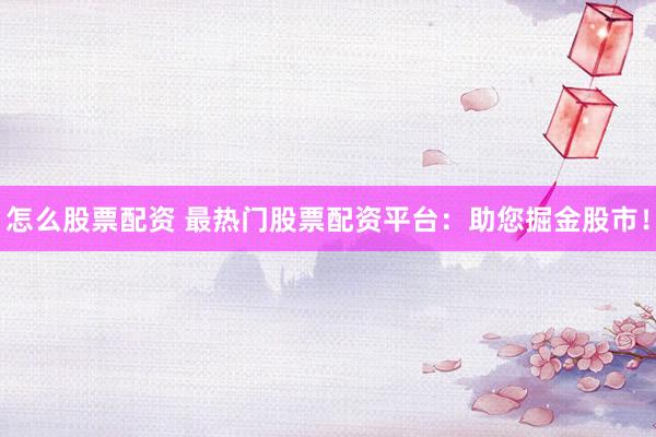 怎么股票配资 最热门股票配资平台：助您掘金股市！