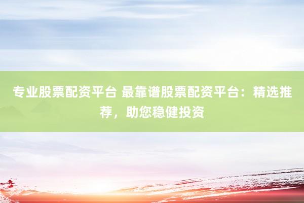 专业股票配资平台 最靠谱股票配资平台：精选推荐，助您稳健投资