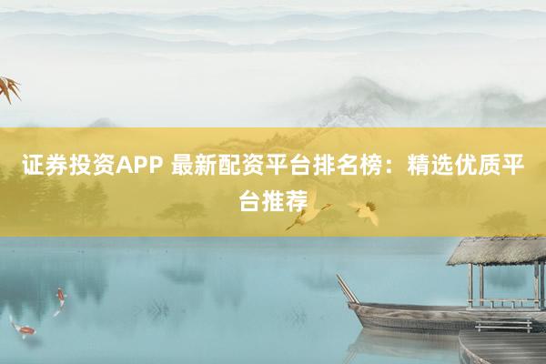 证券投资APP 最新配资平台排名榜：精选优质平台推荐