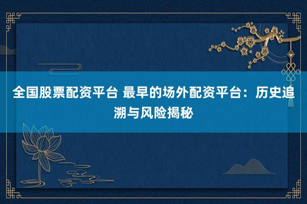 全国股票配资平台 最早的场外配资平台：历史追溯与风险揭秘