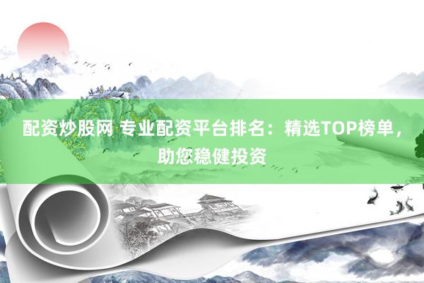 配资炒股网 专业配资平台排名：精选TOP榜单，助您稳健投资