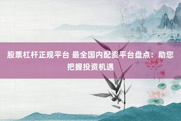 股票杠杆正规平台 最全国内配资平台盘点：助您把握投资机遇