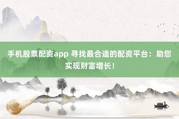手机股票配资app 寻找最合适的配资平台：助您实现财富增长！