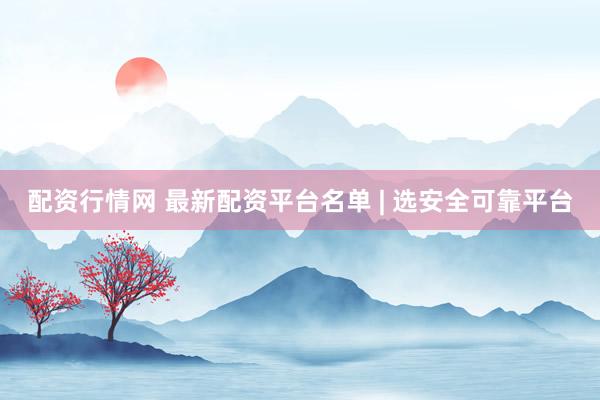 配资行情网 最新配资平台名单 | 选安全可靠平台