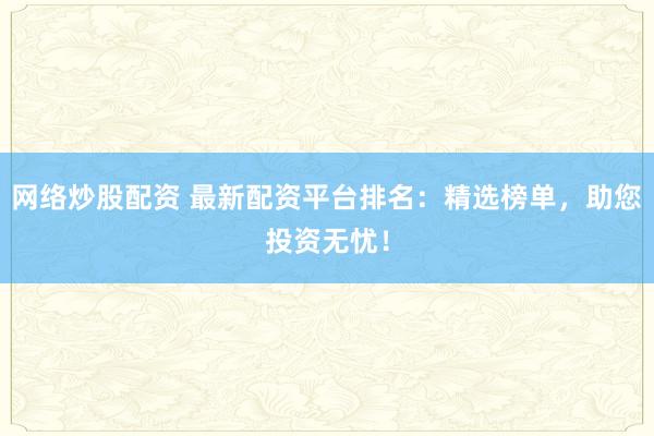 网络炒股配资 最新配资平台排名：精选榜单，助您投资无忧！
