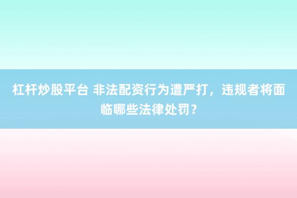 杠杆炒股平台 非法配资行为遭严打，违规者将面临哪些法律处罚？