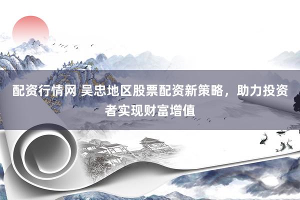 配资行情网 吴忠地区股票配资新策略，助力投资者实现财富增值