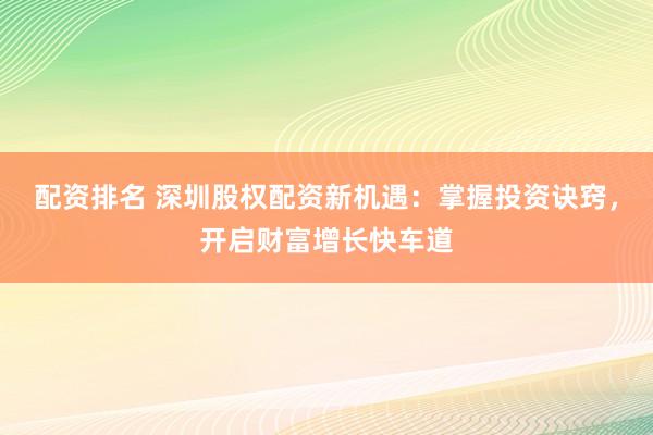 配资排名 深圳股权配资新机遇：掌握投资诀窍，开启财富增长快车道
