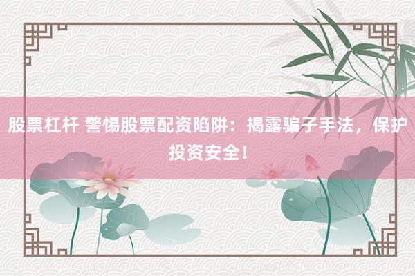 股票杠杆 警惕股票配资陷阱：揭露骗子手法，保护投资安全！
