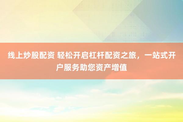 线上炒股配资 轻松开启杠杆配资之旅，一站式开户服务助您资产增值