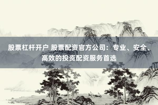 股票杠杆开户 股票配资官方公司：专业、安全、高效的投资配资服务首选